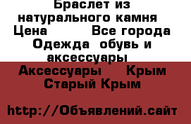 Браслет из натурального камня › Цена ­ 700 - Все города Одежда, обувь и аксессуары » Аксессуары   . Крым,Старый Крым